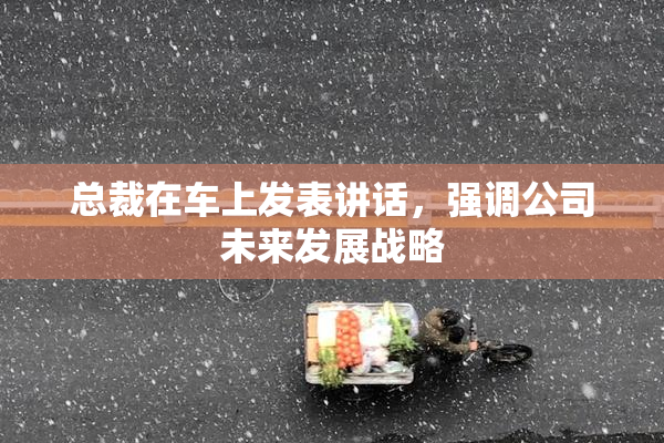 总裁在车上发表讲话，强调公司未来发展战略