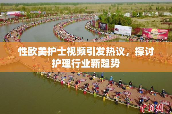 性欧美护士视频引发热议，探讨护理行业新趋势