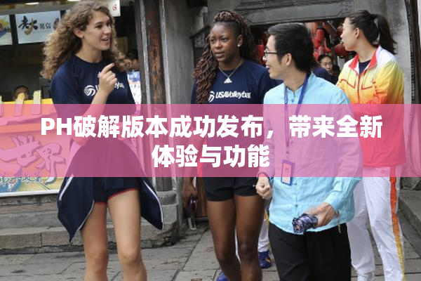 PH破解版本成功发布，带来全新体验与功能