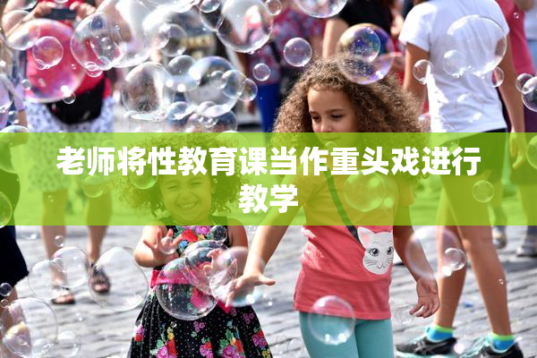 老师将性教育课当作重头戏进行教学