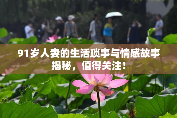 91岁人妻的生活琐事与情感故事揭秘，值得关注！