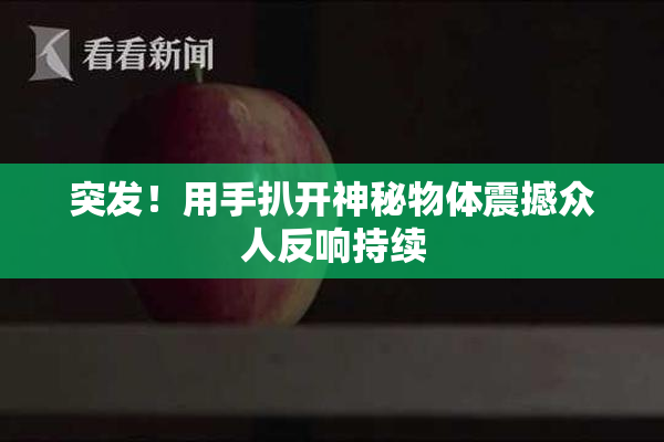 突发！用手扒开神秘物体震撼众人反响持续