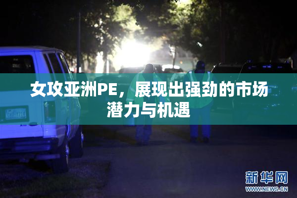 女攻亚洲PE，展现出强劲的市场潜力与机遇