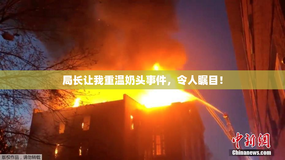 局长让我重温奶头事件，令人瞩目！
