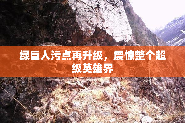 绿巨人污点再升级，震惊整个超级英雄界