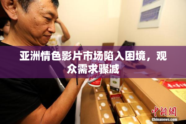 亚洲情色影片市场陷入困境，观众需求骤减