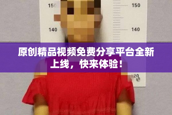 原创精品视频免费分享平台全新上线，快来体验！