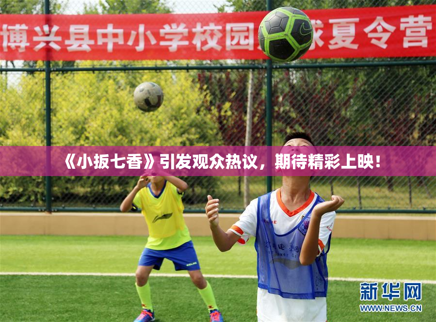 《小扳七香》引发观众热议，期待精彩上映！