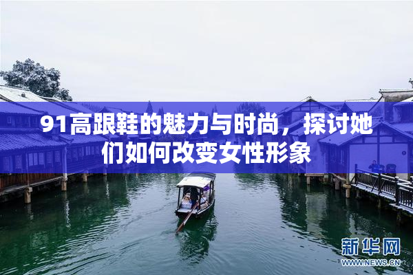91高跟鞋的魅力与时尚，探讨她们如何改变女性形象