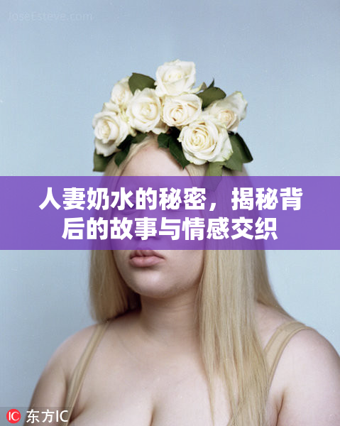 人妻奶水的秘密，揭秘背后的故事与情感交织