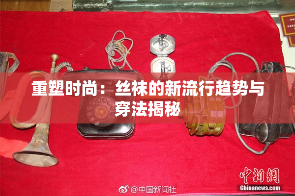 重塑时尚：丝袜的新流行趋势与穿法揭秘