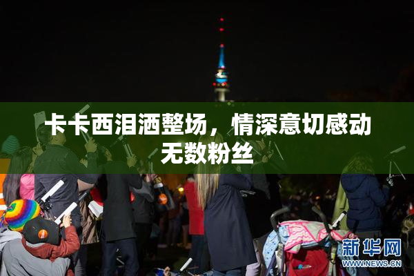 卡卡西泪洒整场，情深意切感动无数粉丝