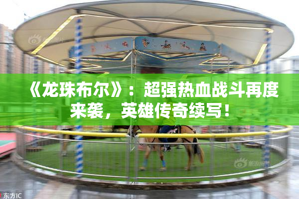 《龙珠布尔》：超强热血战斗再度来袭，英雄传奇续写！
