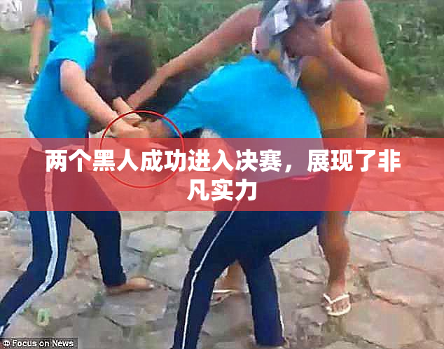 两个黑人成功进入决赛，展现了非凡实力