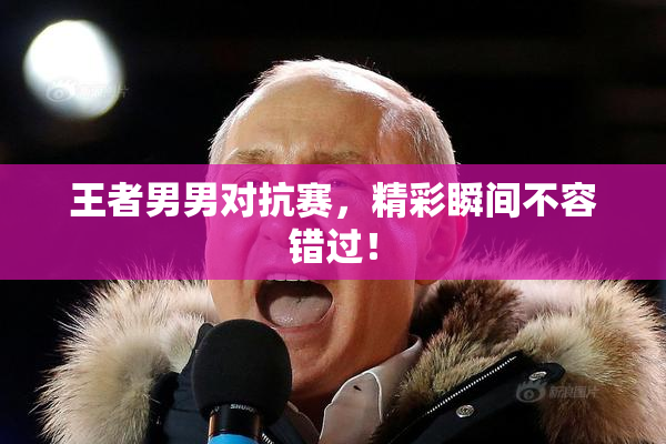 王者男男对抗赛，精彩瞬间不容错过！