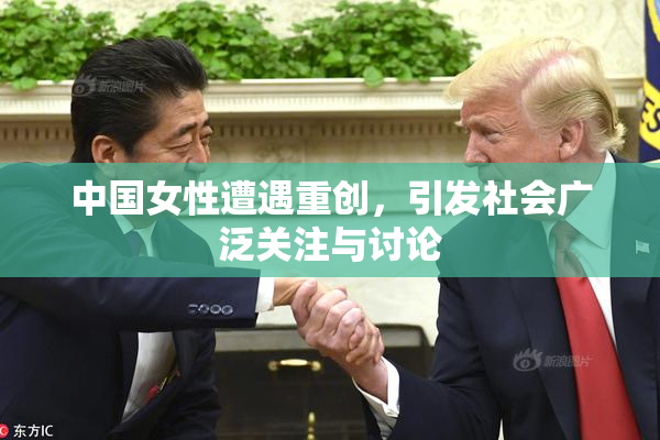中国女性遭遇重创，引发社会广泛关注与讨论