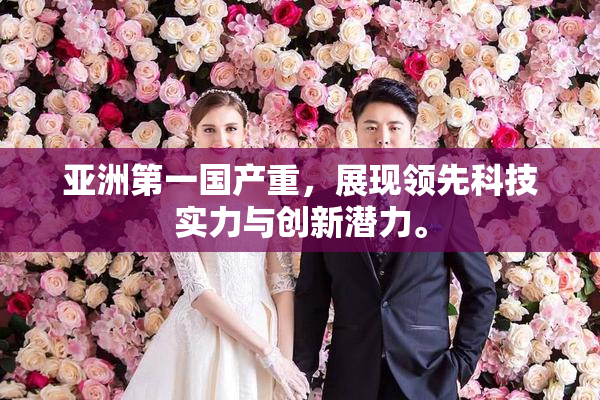 亚洲第一国产重，展现领先科技实力与创新潜力。