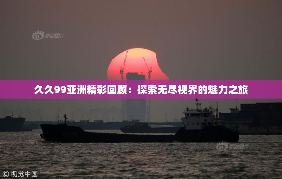 久久99亚洲精彩回顾：探索无尽视界的魅力之旅