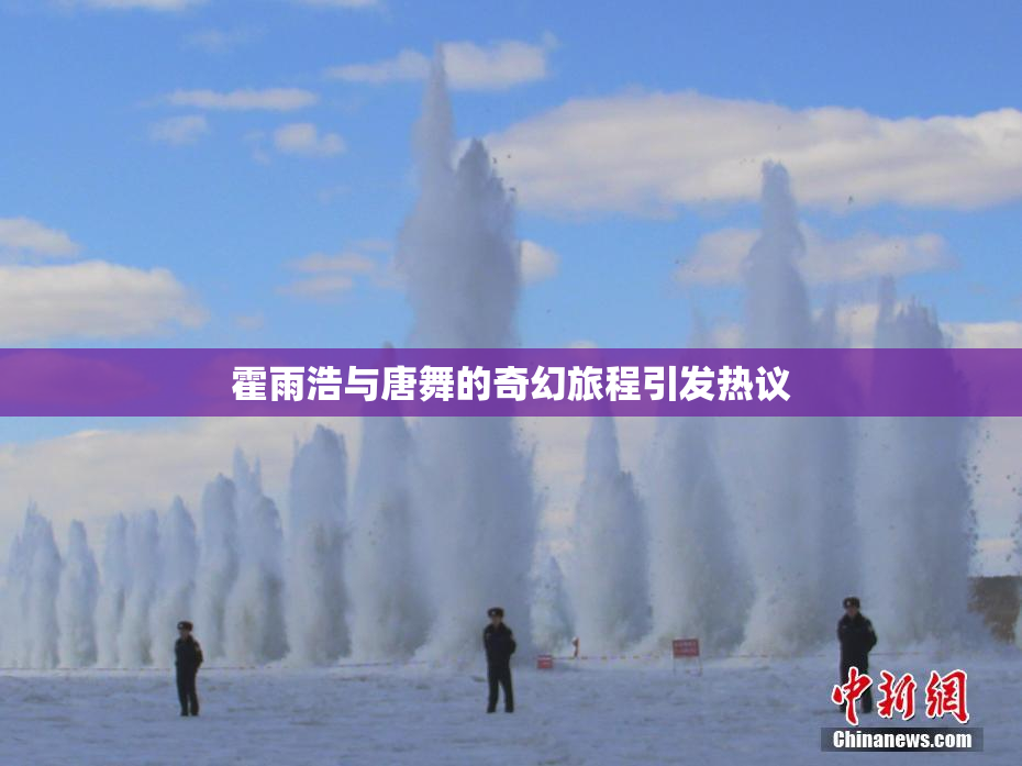 霍雨浩与唐舞的奇幻旅程引发热议