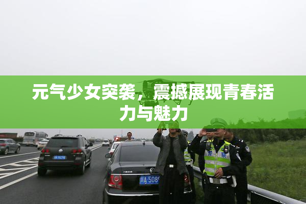 元气少女突袭，震撼展现青春活力与魅力