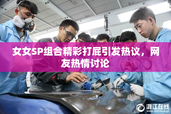 女女SP组合精彩打屁引发热议，网友热情讨论