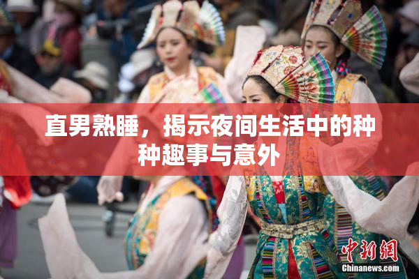 直男熟睡，揭示夜间生活中的种种趣事与意外