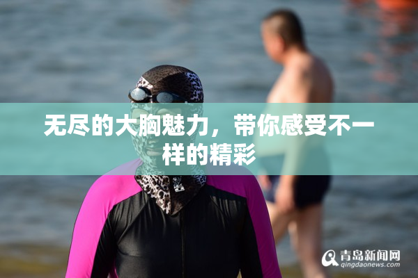无尽的大胸魅力，带你感受不一样的精彩