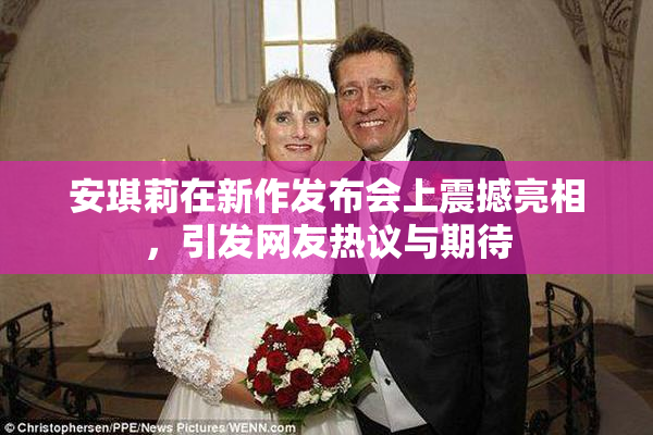 安琪莉在新作发布会上震撼亮相，引发网友热议与期待