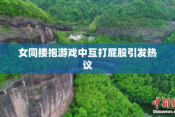 女同搂抱游戏中互打屁股引发热议