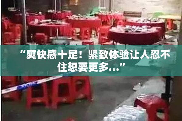 “爽快感十足！紧致体验让人忍不住想要更多…”