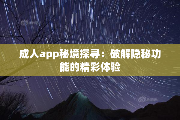 成人app秘境探寻：破解隐秘功能的精彩体验