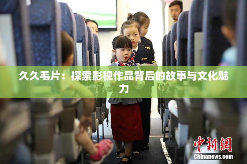 久久毛片：探索影视作品背后的故事与文化魅力