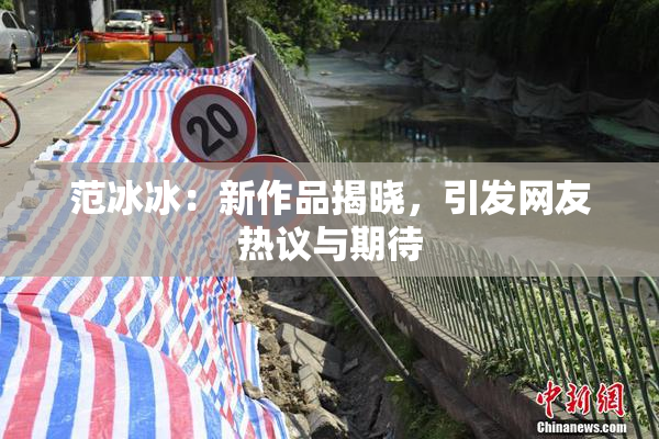 范冰冰：新作品揭晓，引发网友热议与期待
