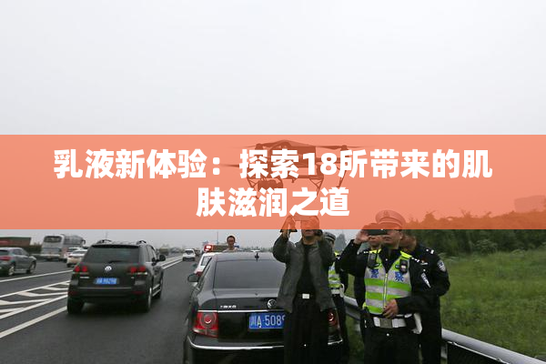 乳液新体验：探索18所带来的肌肤滋润之道