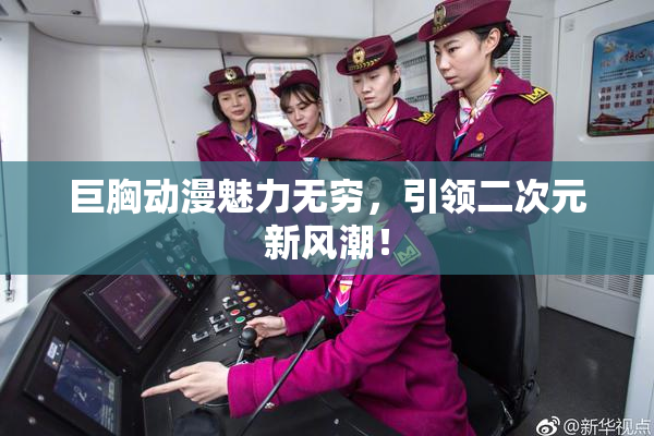 巨胸动漫魅力无穷，引领二次元新风潮！