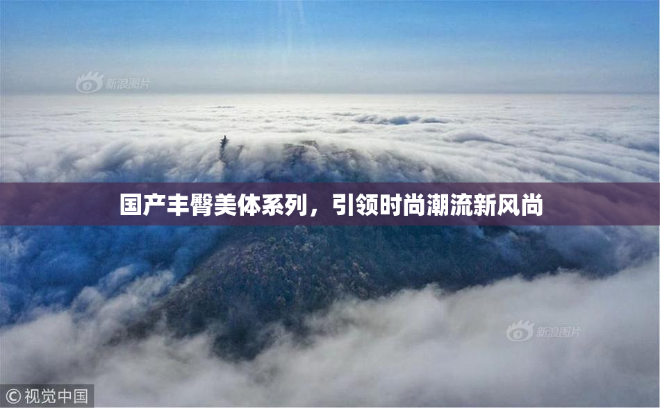 国产丰臀美体系列，引领时尚潮流新风尚
