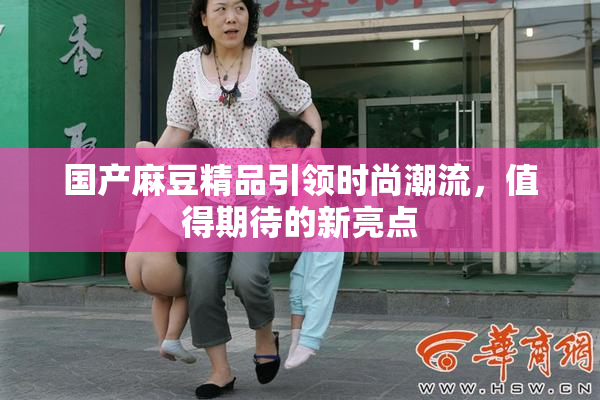 国产麻豆精品引领时尚潮流，值得期待的新亮点