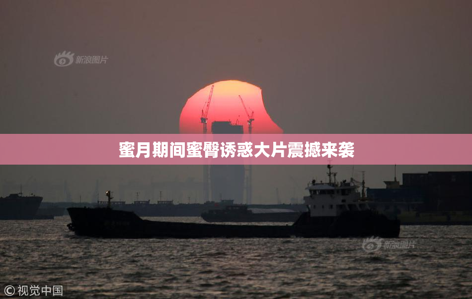 蜜月期间蜜臀诱惑大片震撼来袭