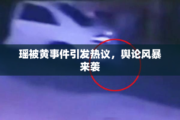 瑶被黄事件引发热议，舆论风暴来袭