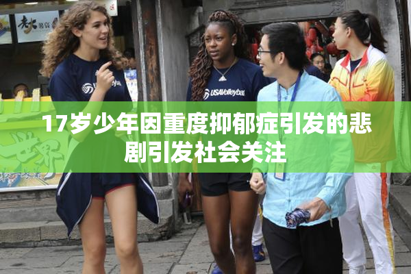 17岁少年因重度抑郁症引发的悲剧引发社会关注