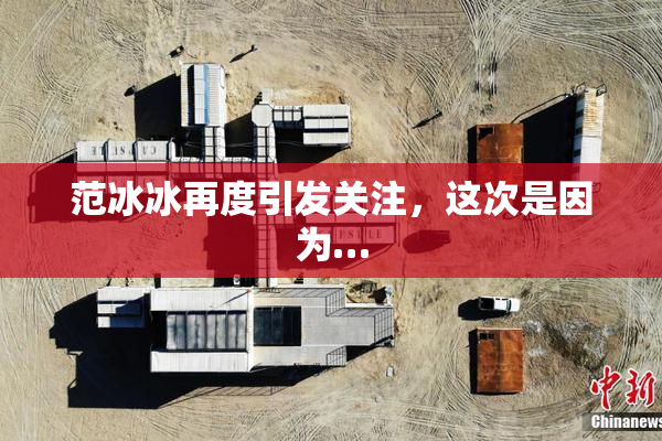 范冰冰再度引发关注，这次是因为…