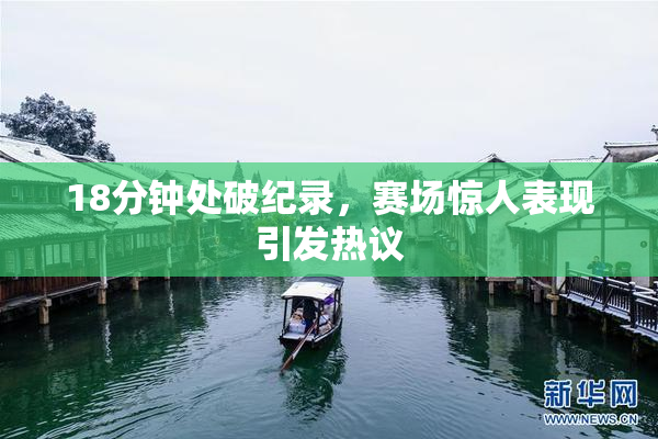18分钟处破纪录，赛场惊人表现引发热议