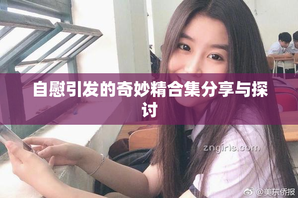 自慰引发的奇妙精合集分享与探讨
