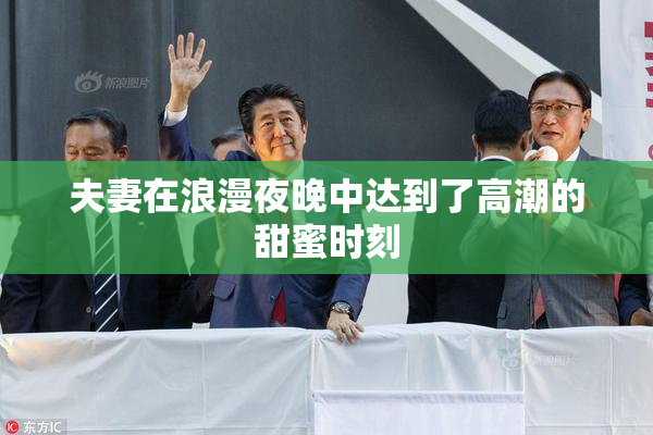 夫妻在浪漫夜晚中达到了高潮的甜蜜时刻