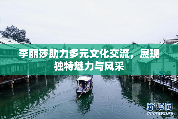李丽莎助力多元文化交流，展现独特魅力与风采