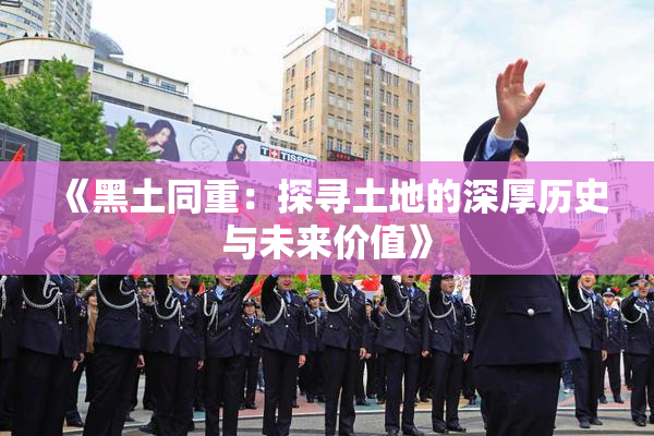 《黑土同重：探寻土地的深厚历史与未来价值》