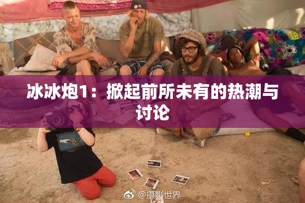 冰冰炮1：掀起前所未有的热潮与讨论