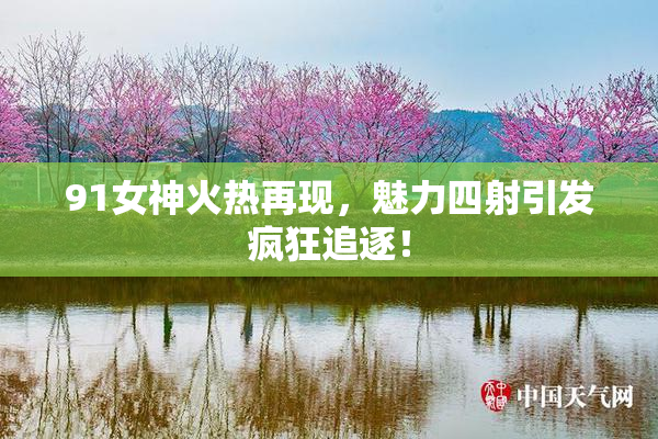 91女神火热再现，魅力四射引发疯狂追逐！