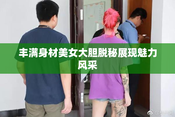 丰满身材美女大胆脱秘展现魅力风采