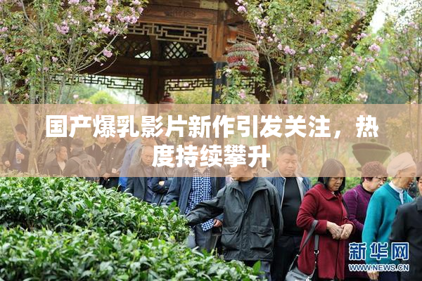 国产爆乳影片新作引发关注，热度持续攀升